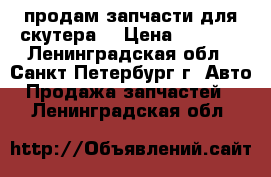 продам запчасти для скутера  › Цена ­ 2 500 - Ленинградская обл., Санкт-Петербург г. Авто » Продажа запчастей   . Ленинградская обл.